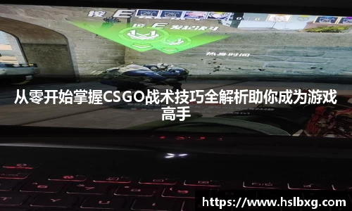 从零开始掌握CSGO战术技巧全解析助你成为游戏高手
