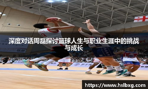 深度对话周磊探讨篮球人生与职业生涯中的挑战与成长