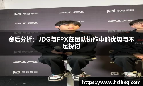 赛后分析：JDG与FPX在团队协作中的优势与不足探讨