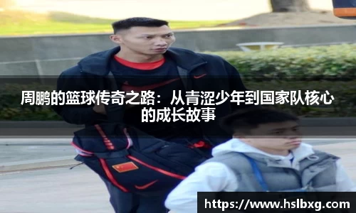 周鹏的篮球传奇之路：从青涩少年到国家队核心的成长故事