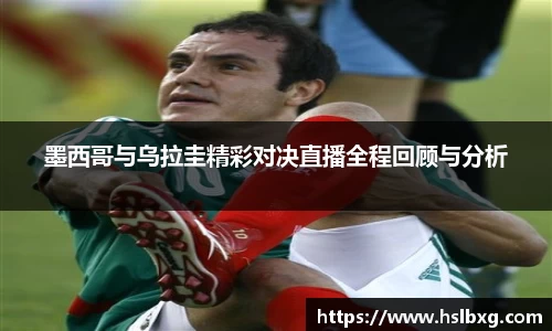 墨西哥与乌拉圭精彩对决直播全程回顾与分析