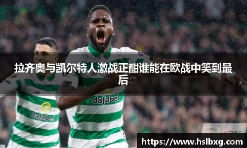 拉齐奥与凯尔特人激战正酣谁能在欧战中笑到最后
