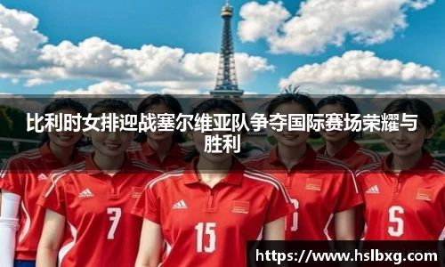 比利时女排迎战塞尔维亚队争夺国际赛场荣耀与胜利