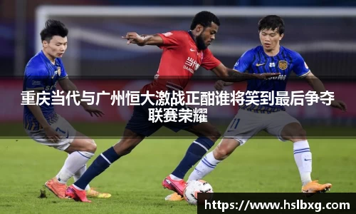 重庆当代与广州恒大激战正酣谁将笑到最后争夺联赛荣耀