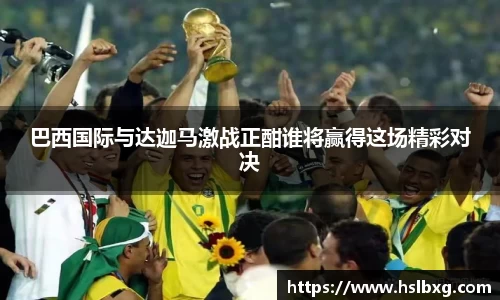 巴西国际与达迦马激战正酣谁将赢得这场精彩对决