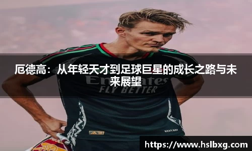 厄德高：从年轻天才到足球巨星的成长之路与未来展望