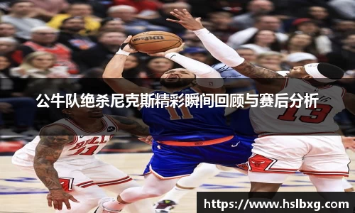 公牛队绝杀尼克斯精彩瞬间回顾与赛后分析