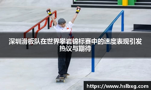 深圳滑板队在世界攀岩锦标赛中的速度表现引发热议与期待
