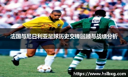 法国与尼日利亚足球历史交锋回顾与战绩分析