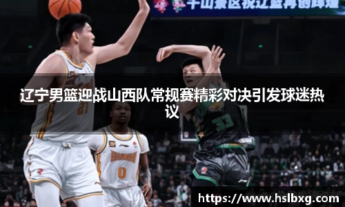 辽宁男篮迎战山西队常规赛精彩对决引发球迷热议