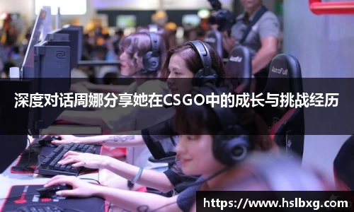 深度对话周娜分享她在CSGO中的成长与挑战经历