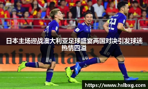 日本主场迎战澳大利亚足球盛宴两国对决引发球迷热情四溢