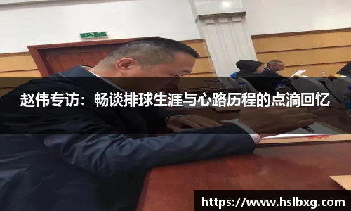 赵伟专访：畅谈排球生涯与心路历程的点滴回忆